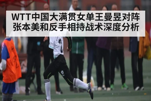 WTT中国大满贯女单王曼昱对阵张本美和反手相持战术深度分析
