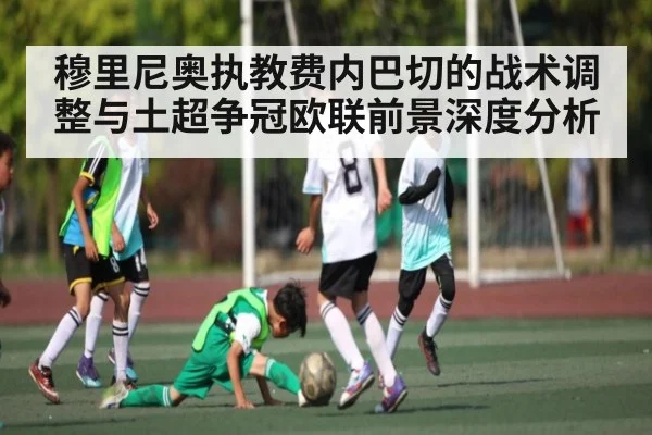 穆里尼奥执教费内巴切的战术调整与土超争冠欧联前景深度分析