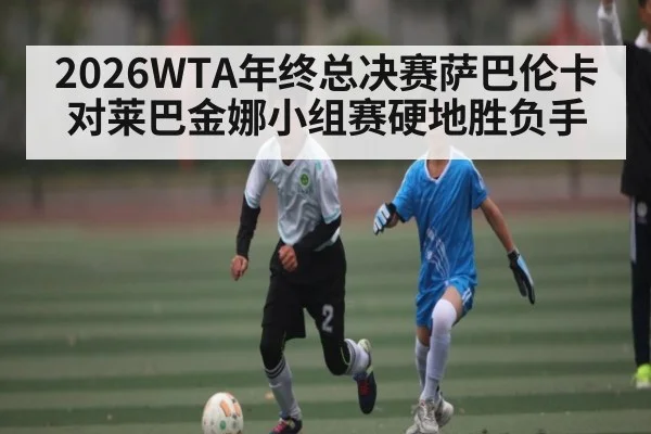 2026WTA年终总决赛萨巴伦卡对莱巴金娜小组赛硬地胜负手