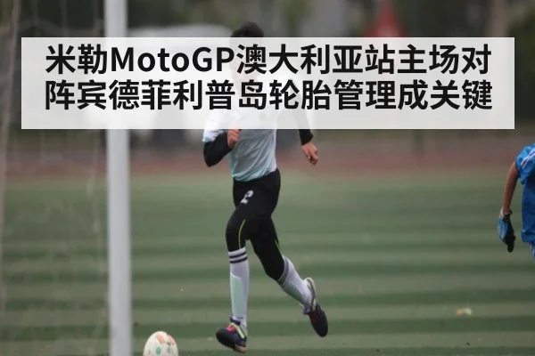 米勒MotoGP澳大利亚站主场对阵宾德菲利普岛轮胎管理成关键