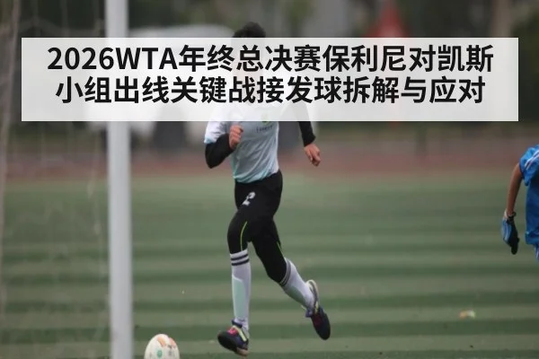 2026WTA年终总决赛保利尼对凯斯小组出线关键战接发球拆解与应对