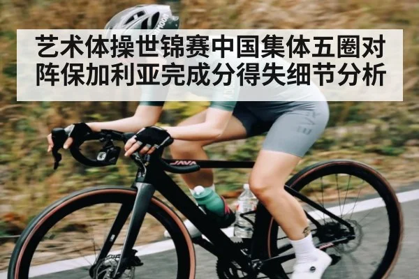 艺术体操世锦赛中国集体五圈对阵保加利亚完成分得失细节分析