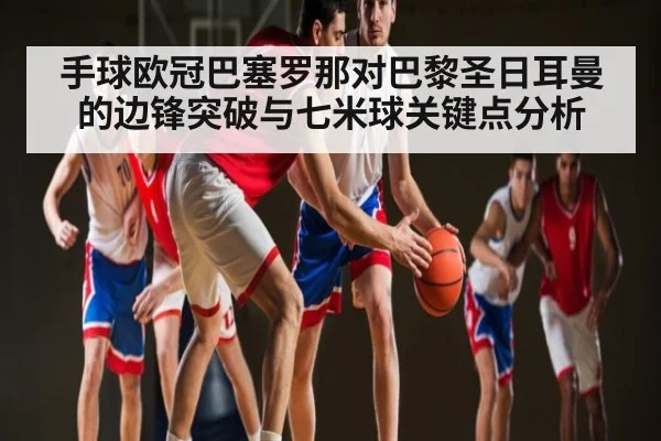 手球欧冠巴塞罗那对巴黎圣日耳曼的边锋突破与七米球关键点分析